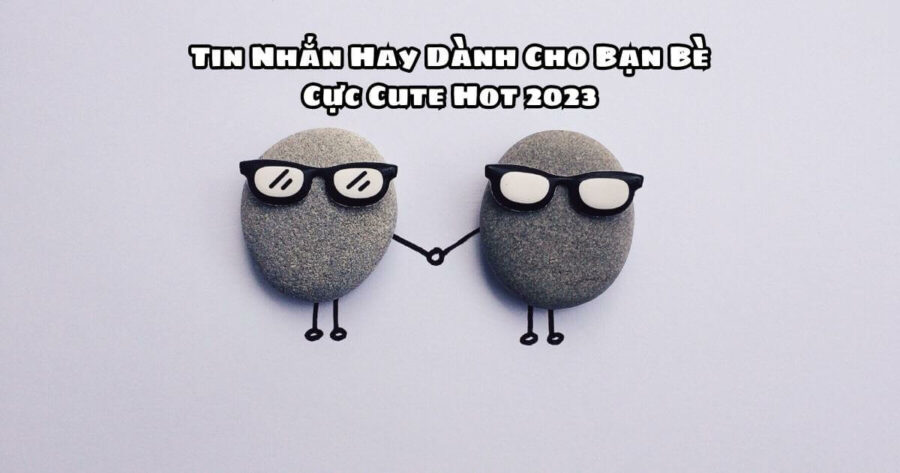 Tin Nhắn Hay Dành Cho Bạn Bè Cực Cute Hot 2023